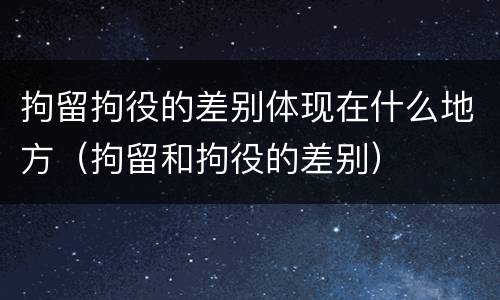 拘留拘役的差别体现在什么地方（拘留和拘役的差别）