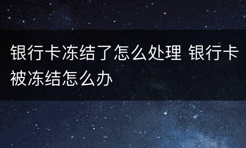 银行卡冻结了怎么处理 银行卡被冻结怎么办