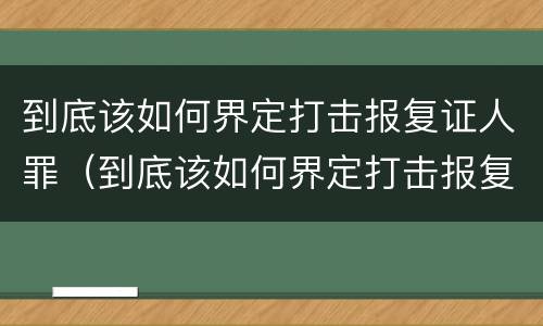 到底该如何界定打击报复证人罪（到底该如何界定打击报复证人罪）