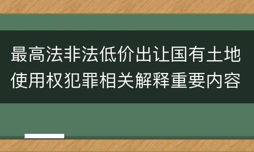 最高法非法低价出让国有土地使用权犯罪相关解释重要内容都有哪些