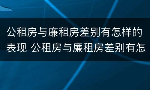 公租房与廉租房差别有怎样的表现 公租房与廉租房差别有怎样的表现和影响
