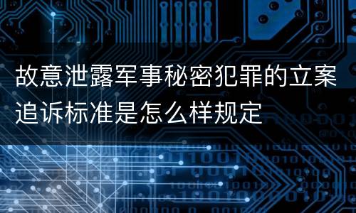 故意泄露军事秘密犯罪的立案追诉标准是怎么样规定