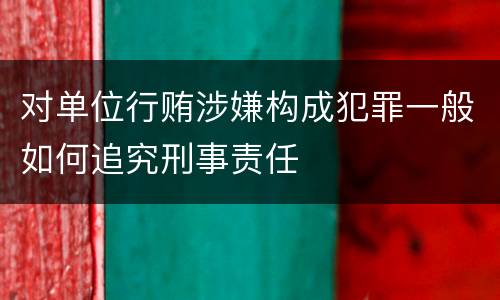 对单位行贿涉嫌构成犯罪一般如何追究刑事责任