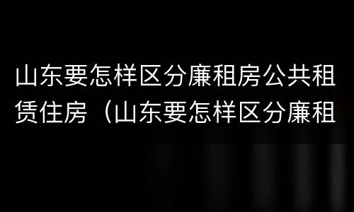 山东要怎样区分廉租房公共租赁住房（山东要怎样区分廉租房公共租赁住房和住宅）