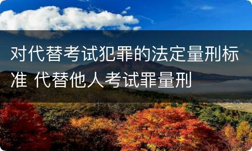 对代替考试犯罪的法定量刑标准 代替他人考试罪量刑