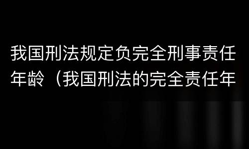 我国刑法规定负完全刑事责任年龄（我国刑法的完全责任年龄）