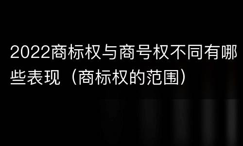 2022商标权与商号权不同有哪些表现（商标权的范围）