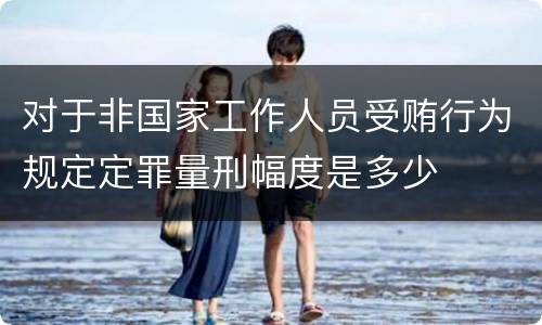 对于非国家工作人员受贿行为规定定罪量刑幅度是多少