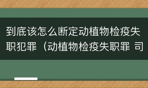 到底该怎么断定动植物检疫失职犯罪（动植物检疫失职罪 司法解释）