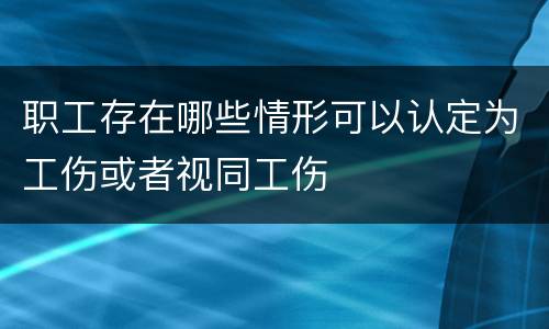 职工存在哪些情形可以认定为工伤或者视同工伤