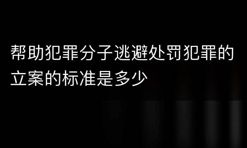 帮助犯罪分子逃避处罚犯罪的立案的标准是多少