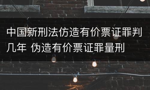 中国新刑法仿造有价票证罪判几年 伪造有价票证罪量刑