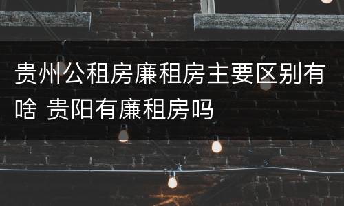 贵州公租房廉租房主要区别有啥 贵阳有廉租房吗