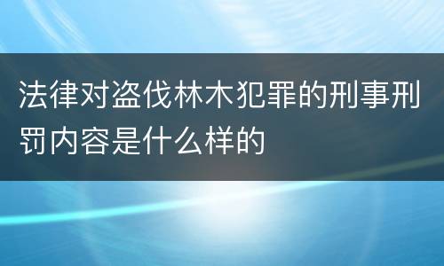 法律对盗伐林木犯罪的刑事刑罚内容是什么样的
