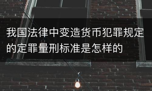 我国法律中变造货币犯罪规定的定罪量刑标准是怎样的