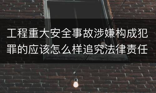 工程重大安全事故涉嫌构成犯罪的应该怎么样追究法律责任