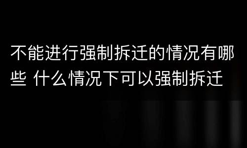 不能进行强制拆迁的情况有哪些 什么情况下可以强制拆迁