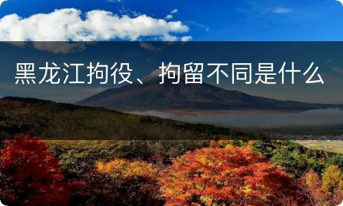 黑龙江拘役、拘留不同是什么