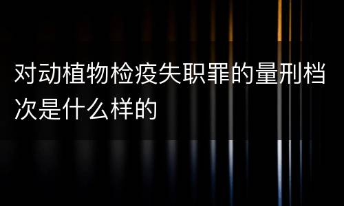 对动植物检疫失职罪的量刑档次是什么样的