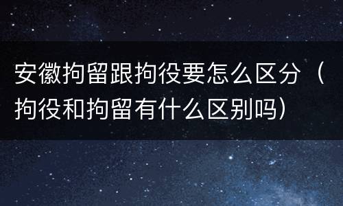 安徽拘留跟拘役要怎么区分（拘役和拘留有什么区别吗）