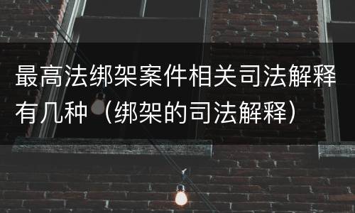 最高法绑架案件相关司法解释有几种（绑架的司法解释）