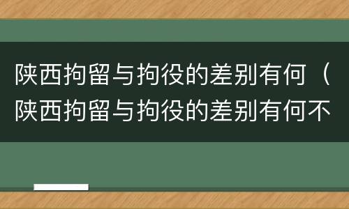 陕西拘留与拘役的差别有何（陕西拘留与拘役的差别有何不同）