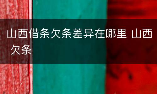 山西借条欠条差异在哪里 山西 欠条