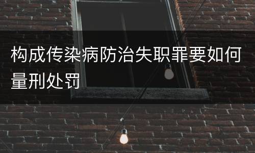 构成传染病防治失职罪要如何量刑处罚