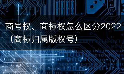 商号权、商标权怎么区分2022（商标归属版权号）