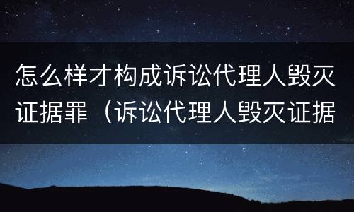 怎么样才构成诉讼代理人毁灭证据罪（诉讼代理人毁灭证据、伪造证据罪）