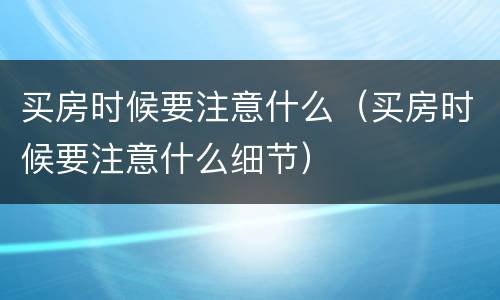 买房时候要注意什么（买房时候要注意什么细节）