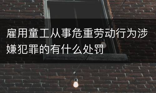 雇用童工从事危重劳动行为涉嫌犯罪的有什么处罚