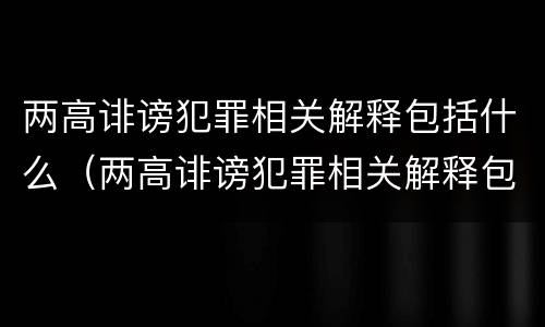两高诽谤犯罪相关解释包括什么（两高诽谤犯罪相关解释包括什么罪名）