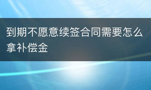 到期不愿意续签合同需要怎么拿补偿金