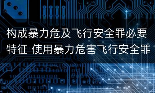 构成暴力危及飞行安全罪必要特征 使用暴力危害飞行安全罪的主要特征