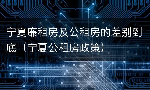 宁夏廉租房及公租房的差别到底（宁夏公租房政策）