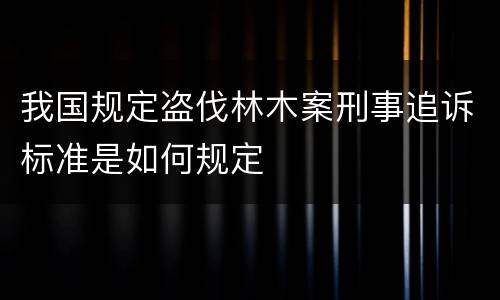 我国规定盗伐林木案刑事追诉标准是如何规定