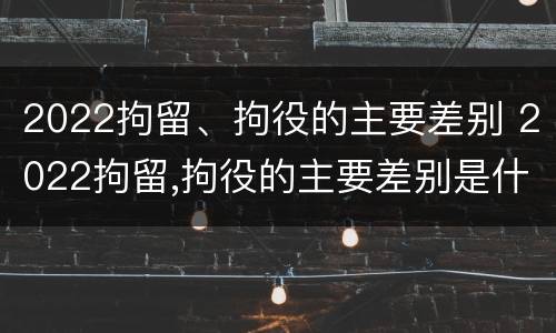 2022拘留、拘役的主要差别 2022拘留,拘役的主要差别是什么