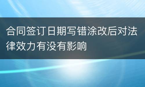 合同签订日期写错涂改后对法律效力有没有影响