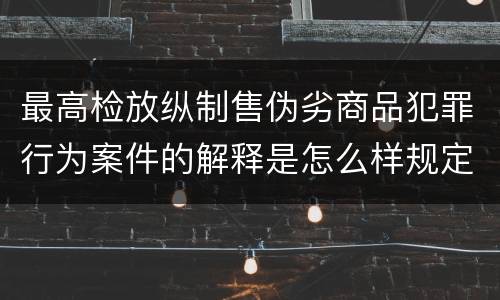 最高检放纵制售伪劣商品犯罪行为案件的解释是怎么样规定的