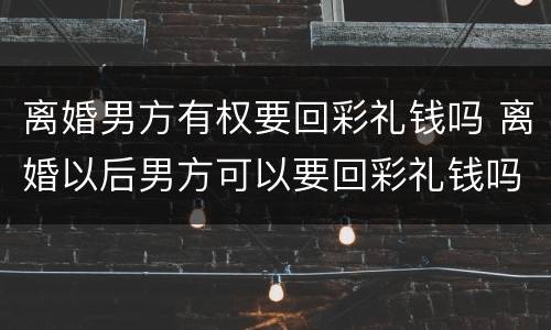 离婚男方有权要回彩礼钱吗 离婚以后男方可以要回彩礼钱吗