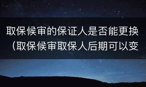 取保候审的保证人是否能更换（取保候审取保人后期可以变更不）