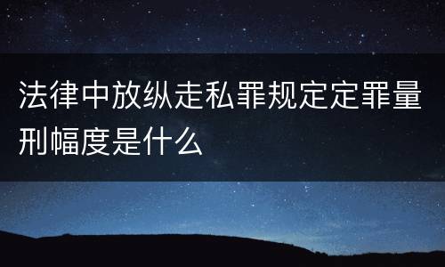 法律中放纵走私罪规定定罪量刑幅度是什么