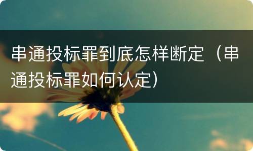 串通投标罪到底怎样断定（串通投标罪如何认定）