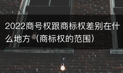 2022商号权跟商标权差别在什么地方（商标权的范围）