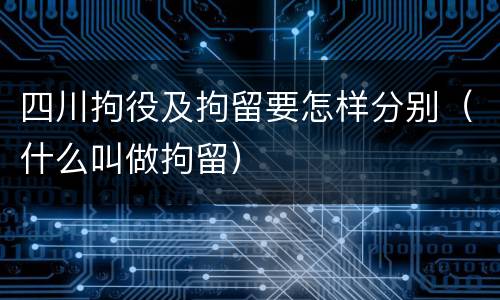 四川拘役及拘留要怎样分别（什么叫做拘留）