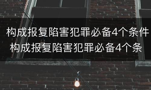 构成报复陷害犯罪必备4个条件 构成报复陷害犯罪必备4个条件是
