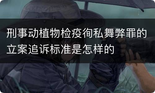刑事动植物检疫徇私舞弊罪的立案追诉标准是怎样的