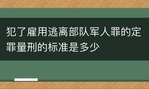 犯了雇用逃离部队军人罪的定罪量刑的标准是多少