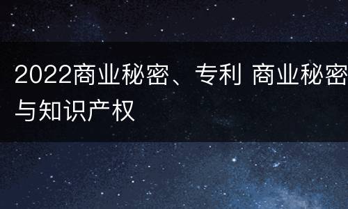 2022商业秘密、专利 商业秘密与知识产权